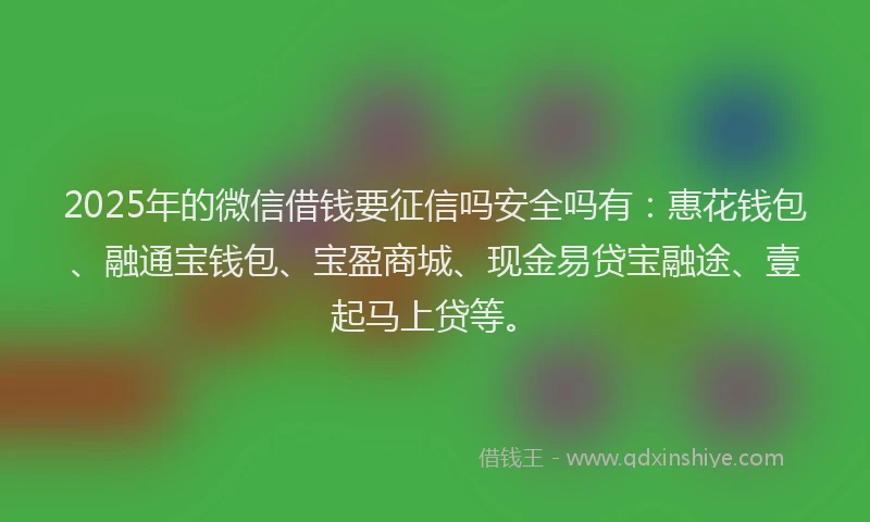 2025年的微信借钱要征信吗安全吗有：惠花钱包、融通宝钱包、宝盈商城、现金易贷宝融途、壹起马上贷等。