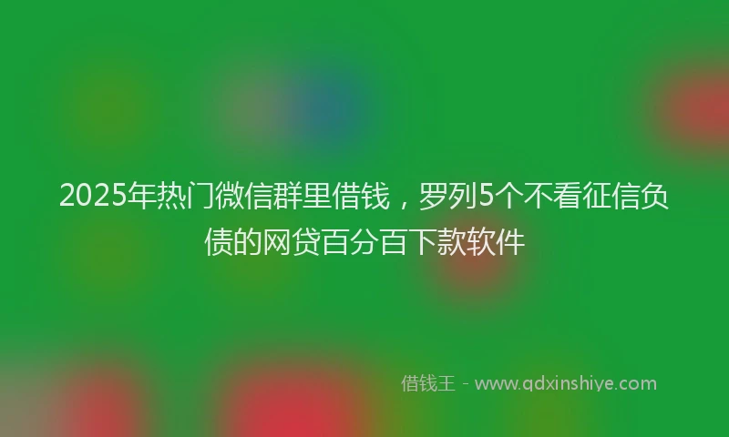 2025年热门微信群里借钱，罗列5个不看征信负债的网贷百分百下款软件