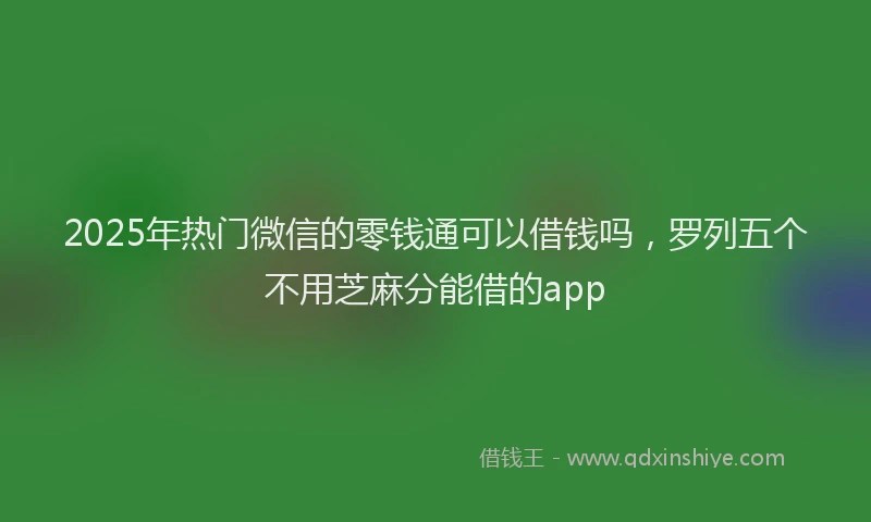 2025年热门微信的零钱通可以借钱吗，罗列五个不用芝麻分能借的app