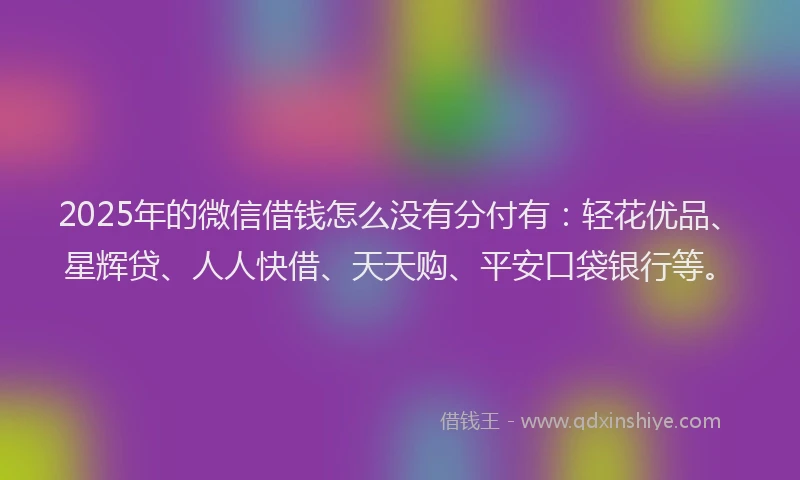 2025年的微信借钱怎么没有分付有：轻花优品、星辉贷、人人快借、天天购、平安口袋银行等。