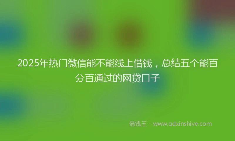 2025年热门微信能不能线上借钱，总结五个能百分百通过的网贷口子