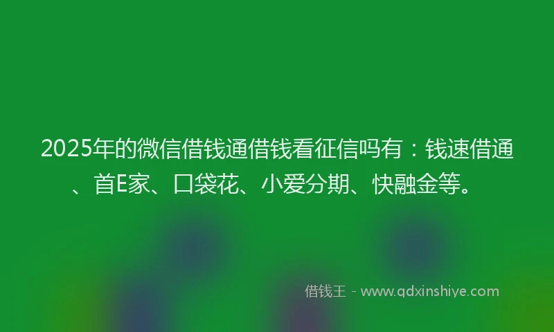 2025年的微信借钱通借钱看征信吗有：钱速借通、首E家、口袋花、小爱分期、快融金等。