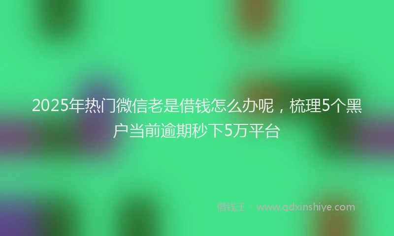 2025年热门微信老是借钱怎么办呢，梳理5个黑户当前逾期秒下5万平台