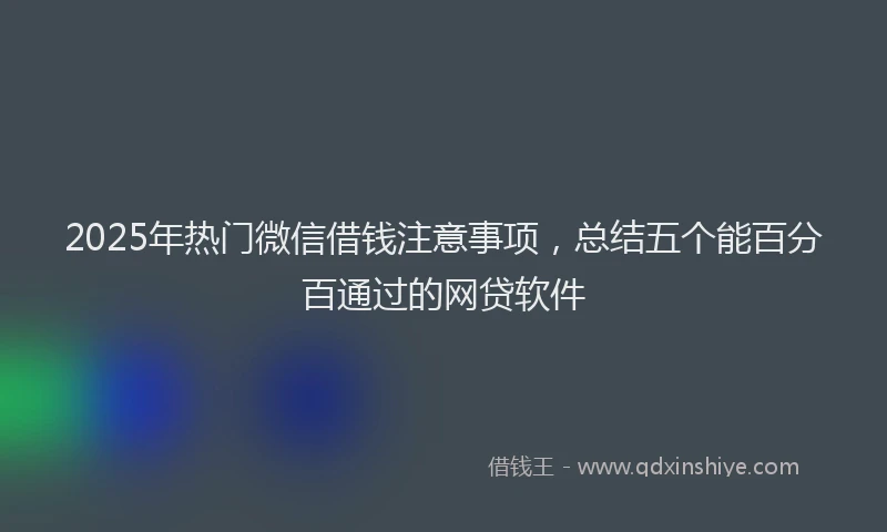 2025年热门微信借钱注意事项，总结五个能百分百通过的网贷软件