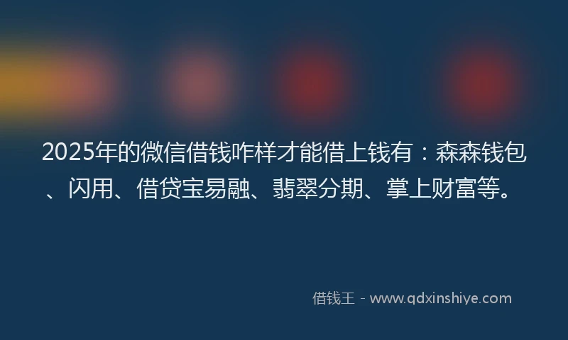 2025年的微信借钱咋样才能借上钱有：森森钱包、闪用、借贷宝易融、翡翠分期、掌上财富等。