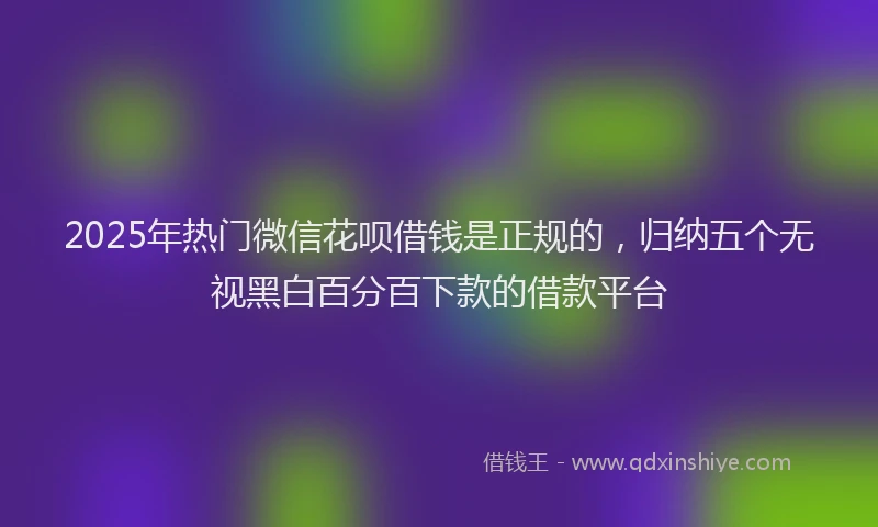 2025年热门微信花呗借钱是正规的，归纳五个无视黑白百分百下款的借款平台