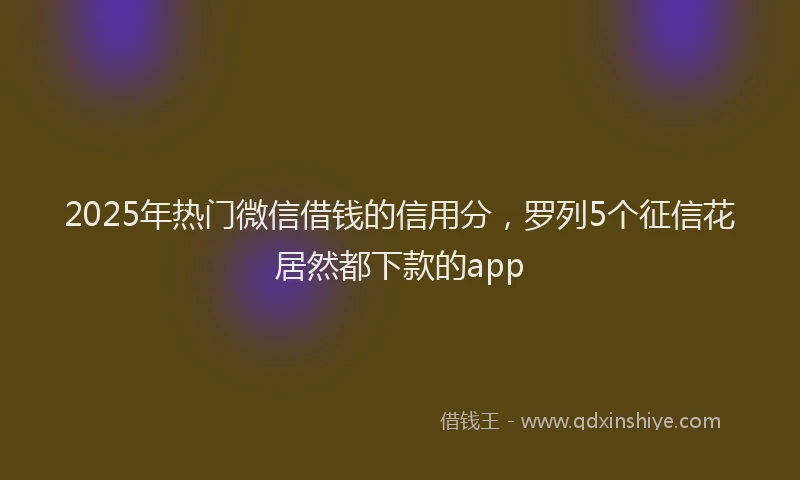 2025年热门微信借钱的信用分，罗列5个征信花居然都下款的app