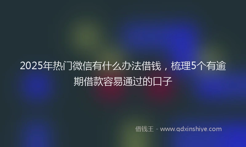 2025年热门微信有什么办法借钱，梳理5个有逾期借款容易通过的口子