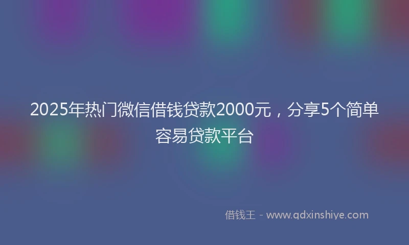 2025年热门微信借钱贷款2000元，分享5个简单容易贷款平台