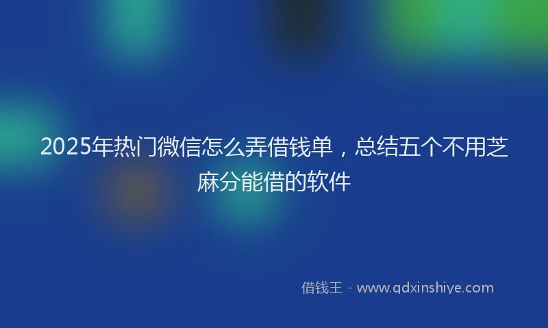 2025年热门微信怎么弄借钱单，总结五个不用芝麻分能借的软件