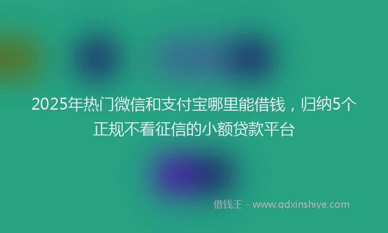2025年热门微信和支付宝哪里能借钱，归纳5个正规不看征信的小额贷款平台