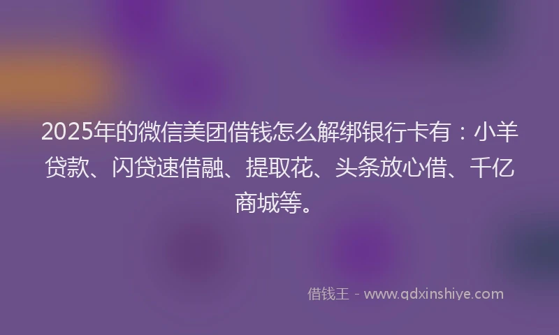 2025年的微信美团借钱怎么解绑银行卡有：小羊贷款、闪贷速借融、提取花、头条放心借、千亿商城等。