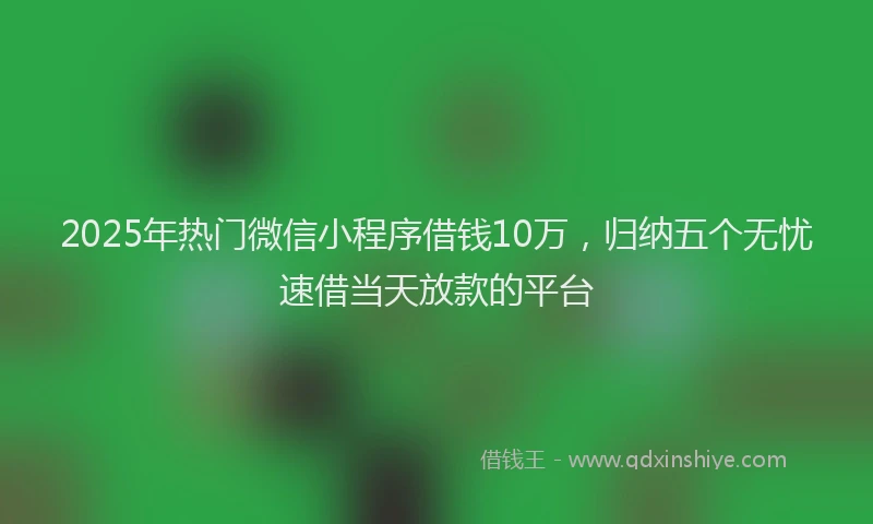2025年热门微信小程序借钱10万，归纳五个无忧速借当天放款的平台