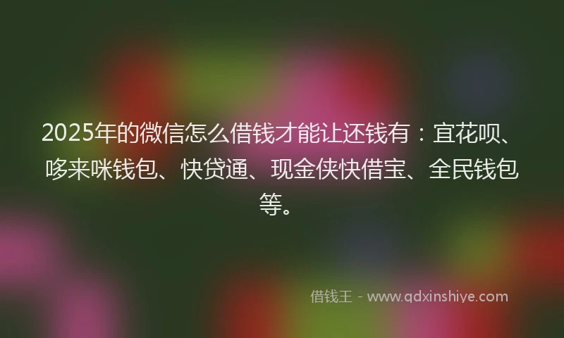 2025年的微信怎么借钱才能让还钱有：宜花呗、哆来咪钱包、快贷通、现金侠快借宝、全民钱包等。
