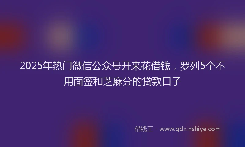 2025年热门微信公众号开来花借钱，罗列5个不用面签和芝麻分的贷款口子