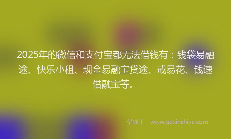 2025年的微信和支付宝都无法借钱有：钱袋易融途、快乐小租、现金易融宝贷途、戒易花、钱速借融宝等。