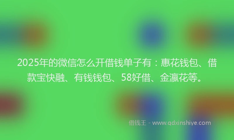 2025年的微信怎么开借钱单子有：惠花钱包、借款宝快融、有钱钱包、58好借、金瀛花等。
