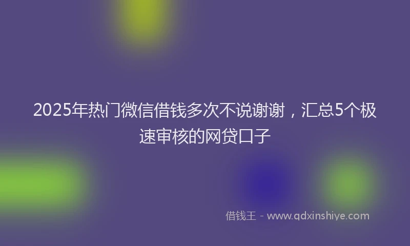 2025年热门微信借钱多次不说谢谢，汇总5个极速审核的网贷口子