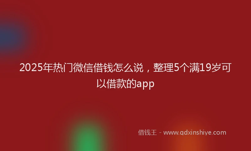 2025年热门微信借钱怎么说，整理5个满19岁可以借款的app