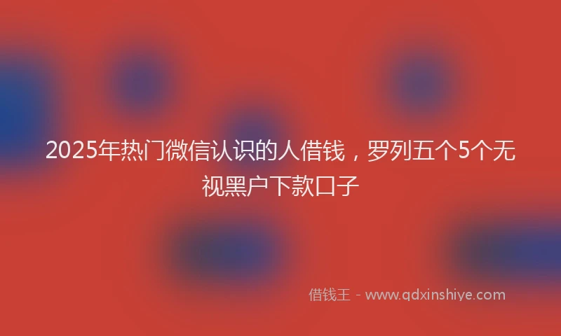 2025年热门微信认识的人借钱，罗列五个5个无视黑户下款口子