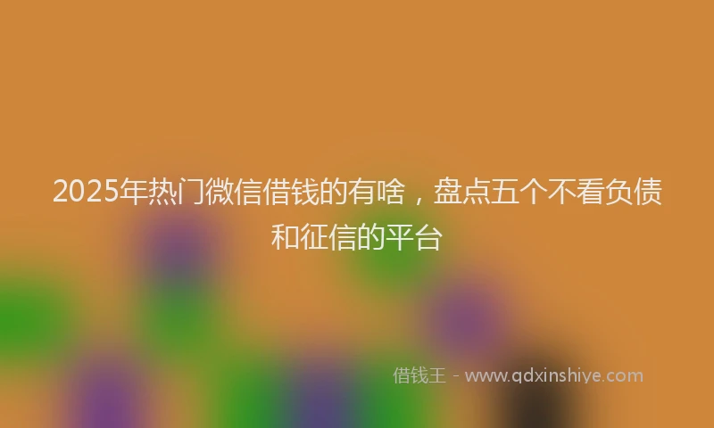 2025年热门微信借钱的有啥，盘点五个不看负债和征信的平台
