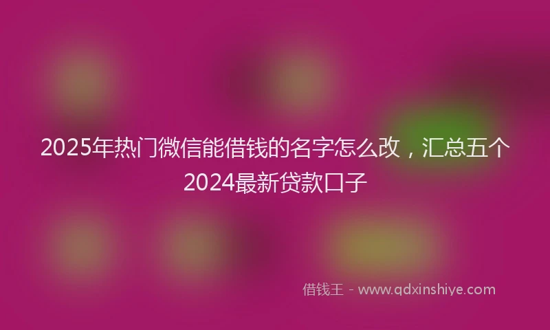 2025年热门微信能借钱的名字怎么改，汇总五个2024最新贷款口子