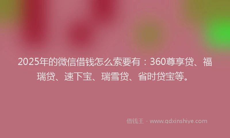 2025年的微信借钱怎么索要有：360尊享贷、福瑞贷、速下宝、瑞雪贷、省时贷宝等。