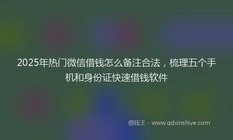 2025年热门微信借钱怎么备注合法，梳理五个手机和身份证快速借钱软件