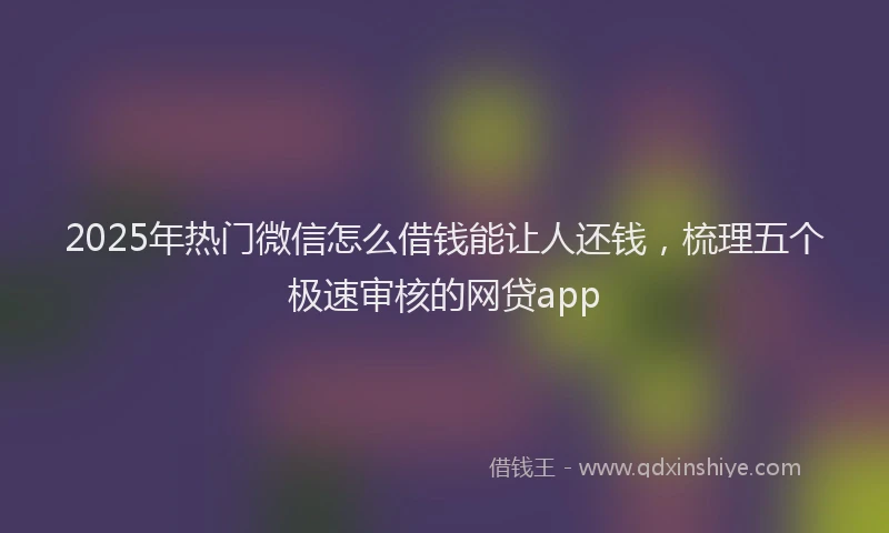 2025年热门微信怎么借钱能让人还钱，梳理五个极速审核的网贷app