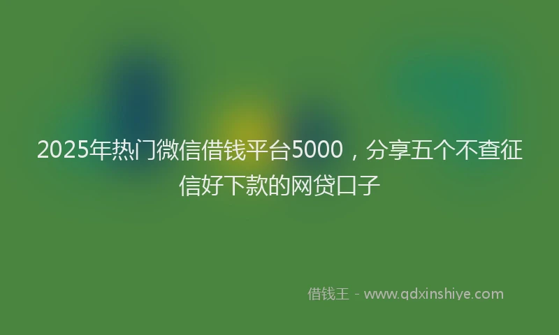 2025年热门微信借钱平台5000，分享五个不查征信好下款的网贷口子