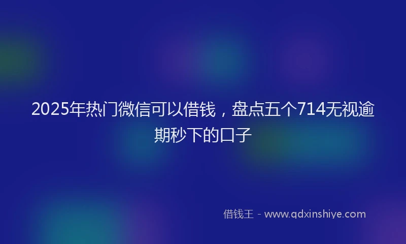 2025年热门微信可以借钱，盘点五个714无视逾期秒下的口子