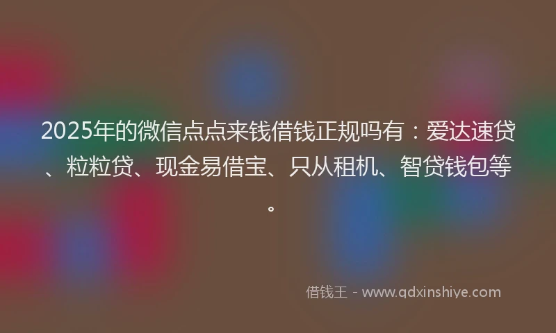 2025年的微信点点来钱借钱正规吗有：爱达速贷、粒粒贷、现金易借宝、只从租机、智贷钱包等。