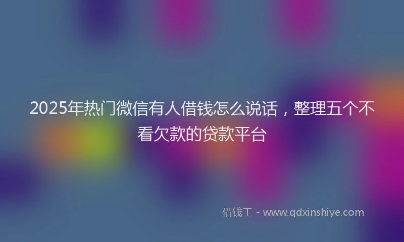 2025年热门微信有人借钱怎么说话，整理五个不看欠款的贷款平台