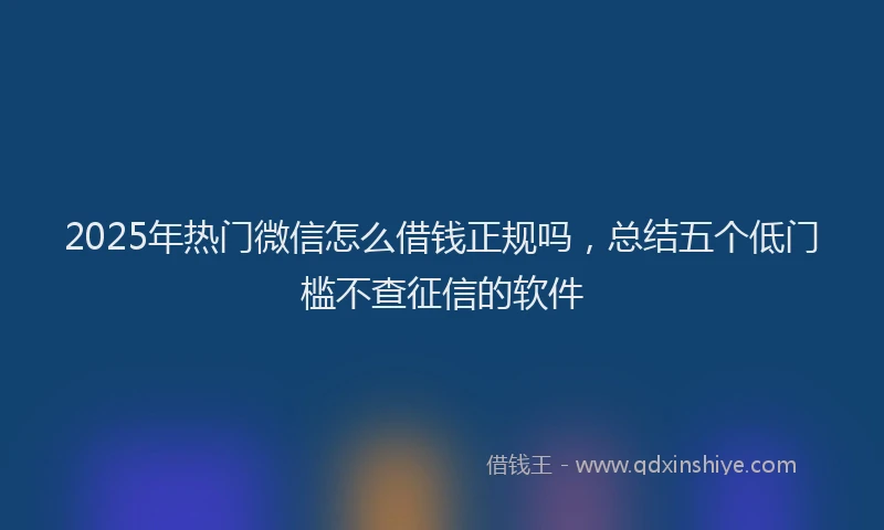 2025年热门微信怎么借钱正规吗，总结五个低门槛不查征信的软件
