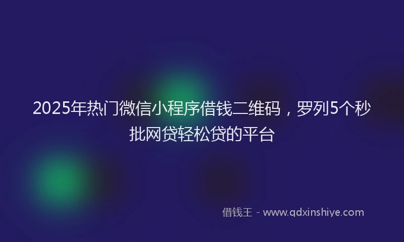 2025年热门微信小程序借钱二维码，罗列5个秒批网贷轻松贷的平台
