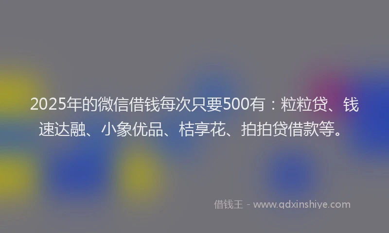 2025年的微信借钱每次只要500有：粒粒贷、钱速达融、小象优品、桔享花、拍拍贷借款等。