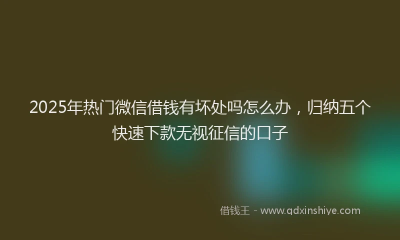 2025年热门微信借钱有坏处吗怎么办，归纳五个快速下款无视征信的口子