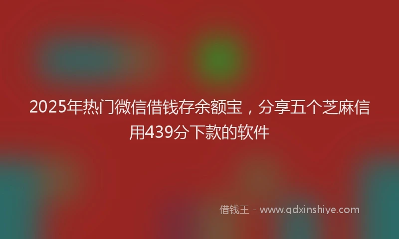 2025年热门微信借钱存余额宝，分享五个芝麻信用439分下款的软件