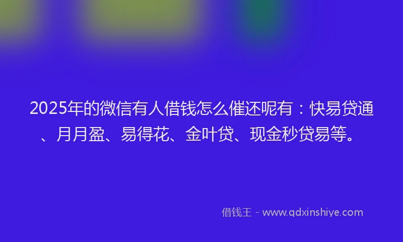 2025年的微信有人借钱怎么催还呢有：快易贷通、月月盈、易得花、金叶贷、现金秒贷易等。
