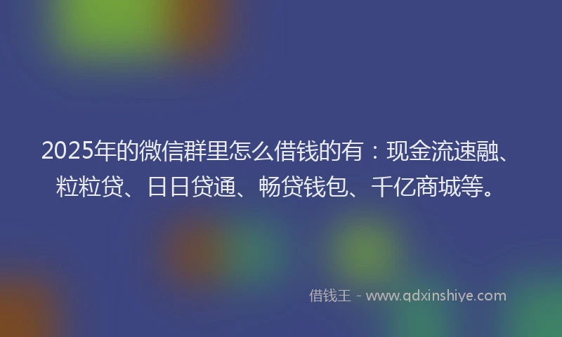 2025年的微信群里怎么借钱的有：现金流速融、粒粒贷、日日贷通、畅贷钱包、千亿商城等。