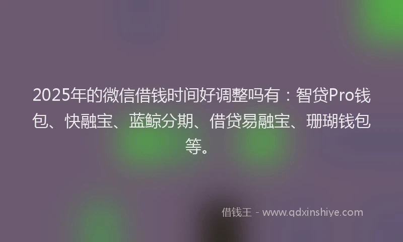 2025年的微信借钱时间好调整吗有：智贷Pro钱包、快融宝、蓝鲸分期、借贷易融宝、珊瑚钱包等。