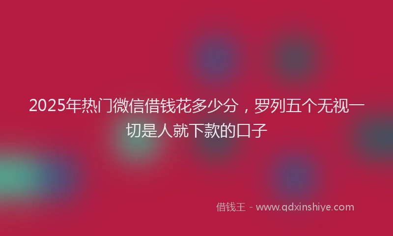 2025年热门微信借钱花多少分，罗列五个无视一切是人就下款的口子