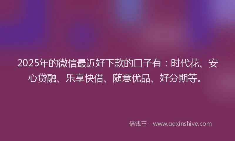 2025年的微信最近好下款的口子有：时代花、安心贷融、乐享快借、随意优品、好分期等。