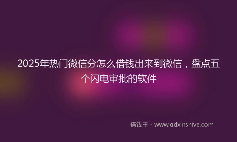 2025年热门微信分怎么借钱出来到微信，盘点五个闪电审批的软件