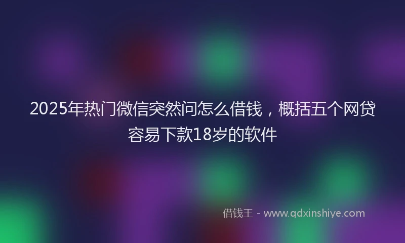 2025年热门微信突然问怎么借钱，概括五个网贷容易下款18岁的软件