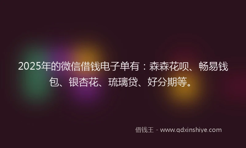 2025年的微信借钱电子单有：森森花呗、畅易钱包、银杏花、琉璃贷、好分期等。