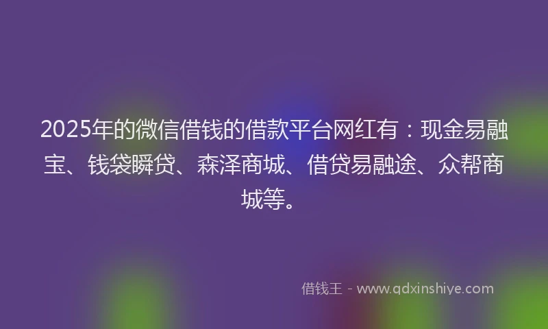 2025年的微信借钱的借款平台网红有：现金易融宝、钱袋瞬贷、森泽商城、借贷易融途、众帮商城等。