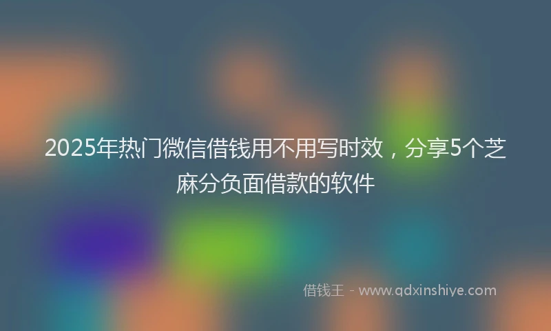 2025年热门微信借钱用不用写时效，分享5个芝麻分负面借款的软件