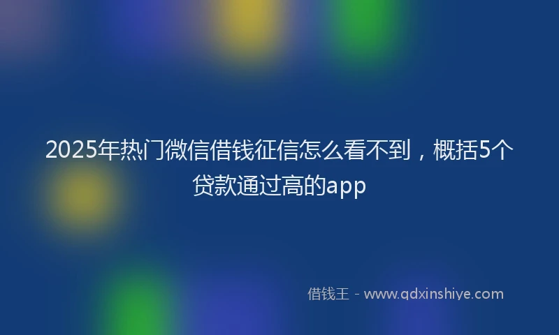 2025年热门微信借钱征信怎么看不到，概括5个贷款通过高的app