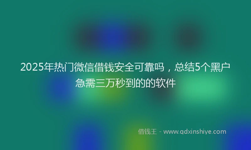 2025年热门微信借钱安全可靠吗，总结5个黑户急需三万秒到的的软件